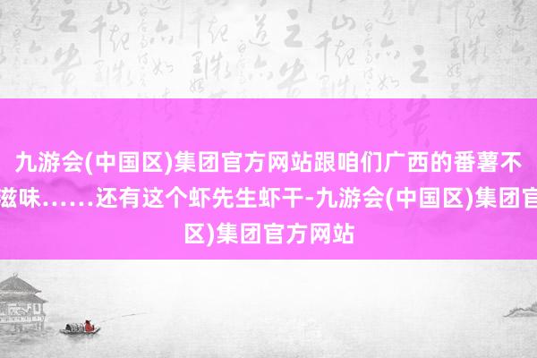 九游会(中国区)集团官方网站跟咱们广西的番薯不相通的滋味……还有这个虾先生虾干-九游会(中国区)集团官方网站