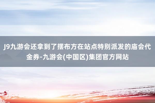 J9九游会还拿到了摆布方在站点特别派发的庙会代金券-九游会(中国区)集团官方网站