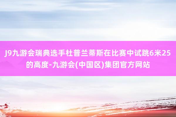 J9九游会瑞典选手杜普兰蒂斯在比赛中试跳6米25的高度-九游会(中国区)集团官方网站