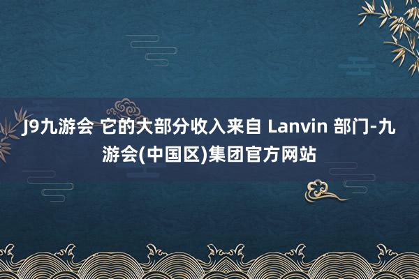 J9九游会 它的大部分收入来自 Lanvin 部门-九游会(中国区)集团官方网站