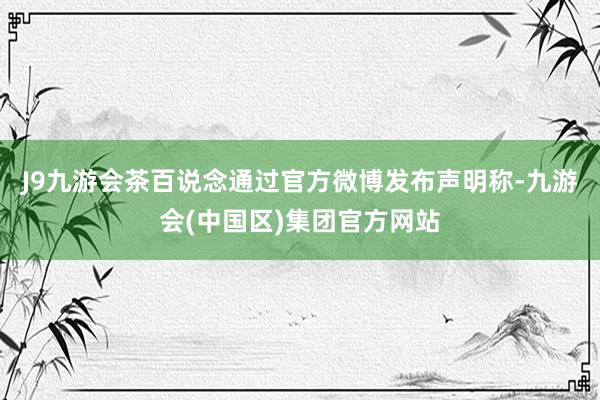 J9九游会茶百说念通过官方微博发布声明称-九游会(中国区)集团官方网站