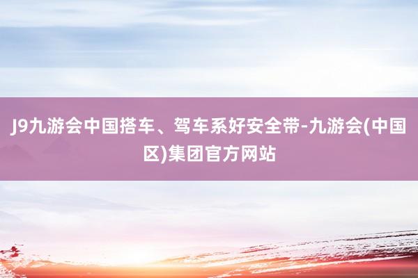 J9九游会中国搭车、驾车系好安全带-九游会(中国区)集团官方网站