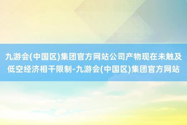 九游会(中国区)集团官方网站公司产物现在未触及低空经济相干限制-九游会(中国区)集团官方网站