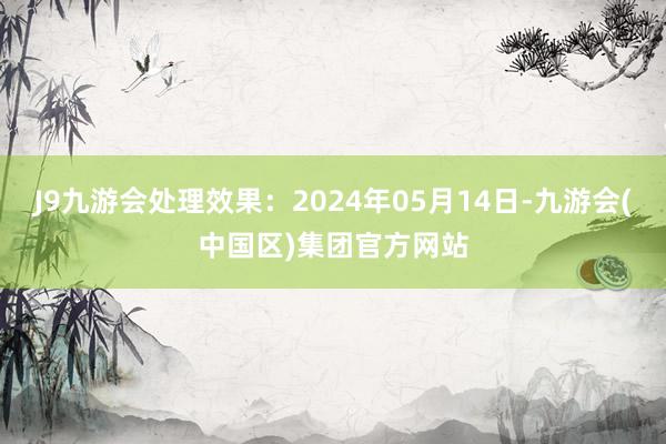 J9九游会处理效果：2024年05月14日-九游会(中国区)集团官方网站