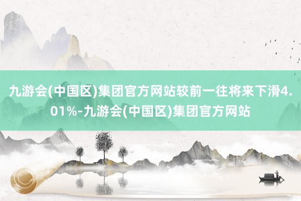 九游会(中国区)集团官方网站较前一往将来下滑4.01%-九游会(中国区)集团官方网站