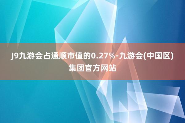 J9九游会占通顺市值的0.27%-九游会(中国区)集团官方网站