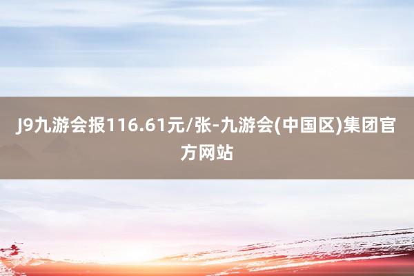 J9九游会报116.61元/张-九游会(中国区)集团官方网站