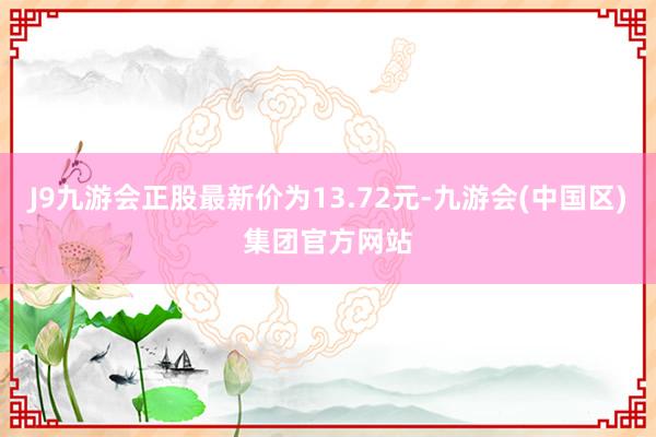 J9九游会正股最新价为13.72元-九游会(中国区)集团官方网站