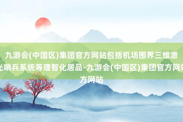 九游会(中国区)集团官方网站包括机场围界三维激光哨兵系统等理智化居品-九游会(中国区)集团官方网站