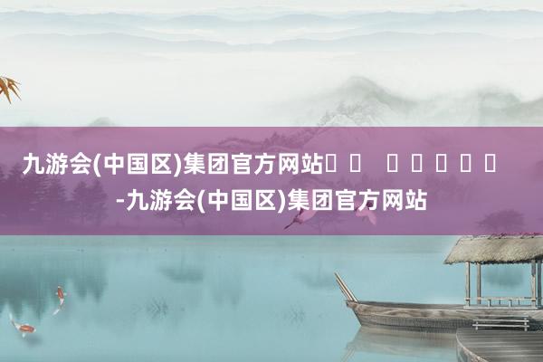 九游会(中国区)集团官方网站		  					  -九游会(中国区)集团官方网站