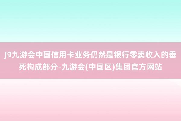 J9九游会中国信用卡业务仍然是银行零卖收入的垂死构成部分-九游会(中国区)集团官方网站