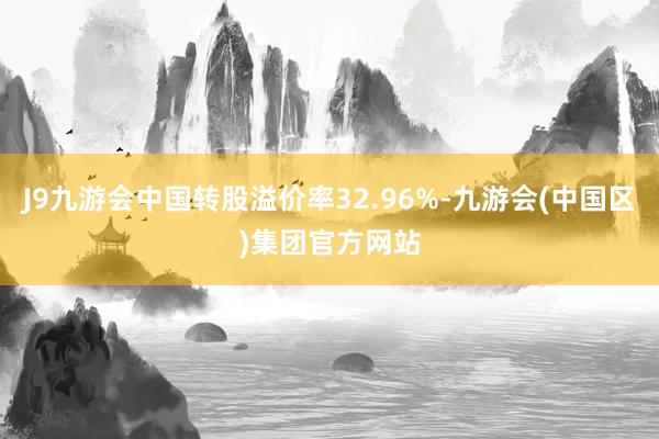 J9九游会中国转股溢价率32.96%-九游会(中国区)集团官方网站