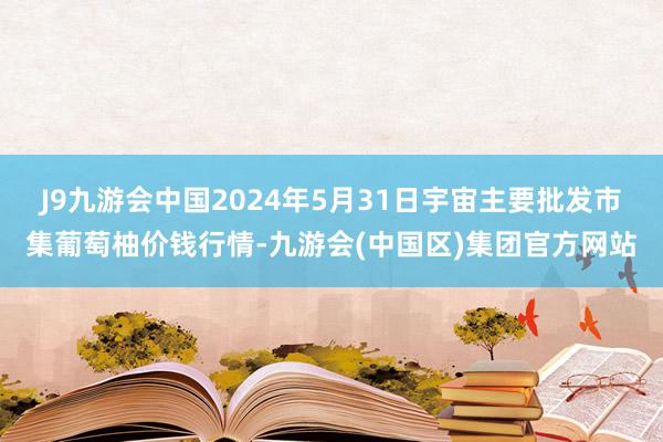 J9九游会中国2024年5月31日宇宙主要批发市集葡萄柚价钱行情-九游会(中国区)集团官方网站