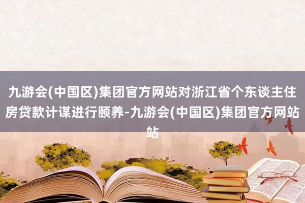 九游会(中国区)集团官方网站对浙江省个东谈主住房贷款计谋进行颐养-九游会(中国区)集团官方网站