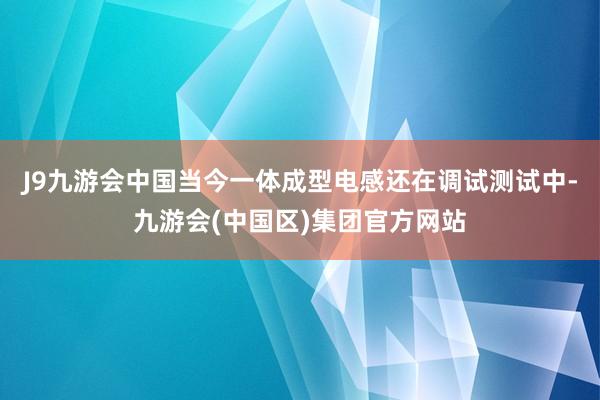 J9九游会中国当今一体成型电感还在调试测试中-九游会(中国区)集团官方网站