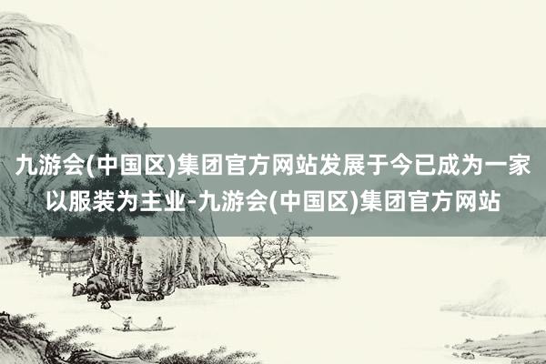 九游会(中国区)集团官方网站发展于今已成为一家以服装为主业-九游会(中国区)集团官方网站