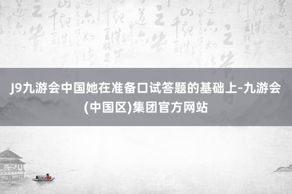 J9九游会中国她在准备口试答题的基础上-九游会(中国区)集团官方网站