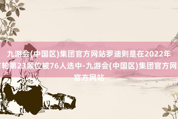 九游会(中国区)集团官方网站罗迪则是在2022年首轮第23顺位被76人选中-九游会(中国区)集团官方网站