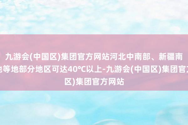 九游会(中国区)集团官方网站河北中南部、新疆南疆盆地等地部分地区可达40℃以上-九游会(中国区)集团官方网站