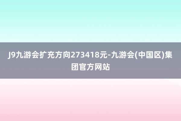 J9九游会扩充方向273418元-九游会(中国区)集团官方网站