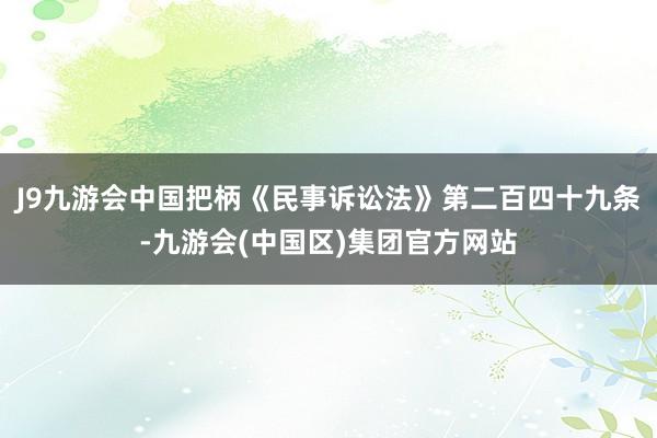 J9九游会中国把柄《民事诉讼法》第二百四十九条-九游会(中国区)集团官方网站