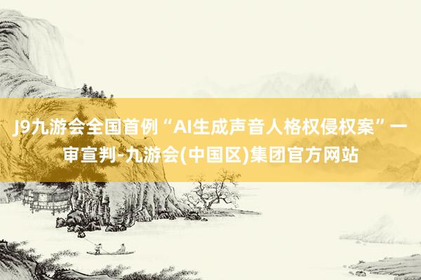 J9九游会全国首例“AI生成声音人格权侵权案”一审宣判-九游会(中国区)集团官方网站