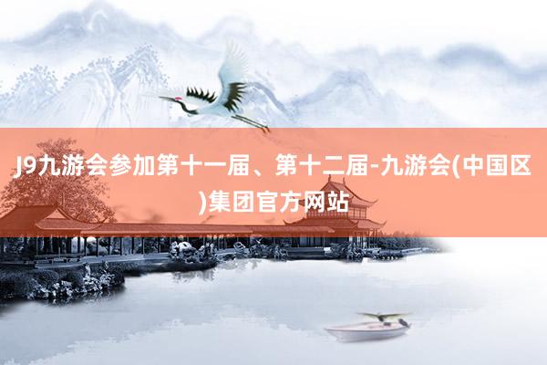 J9九游会参加第十一届、第十二届-九游会(中国区)集团官方网站