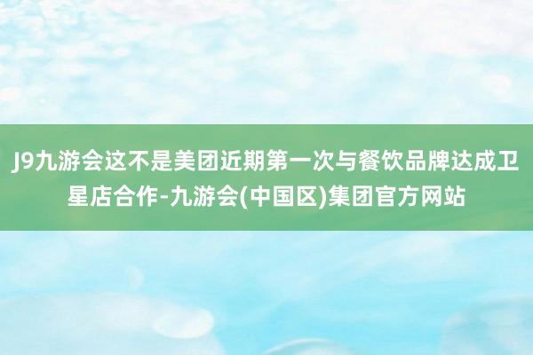 J9九游会这不是美团近期第一次与餐饮品牌达成卫星店合作-九游会(中国区)集团官方网站