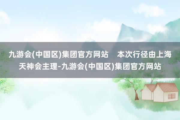 九游会(中国区)集团官方网站    本次行径由上海天神会主理-九游会(中国区)集团官方网站