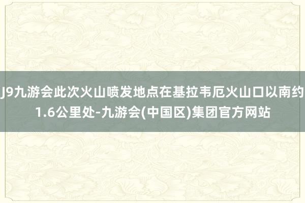 J9九游会此次火山喷发地点在基拉韦厄火山口以南约1.6公里处-九游会(中国区)集团官方网站