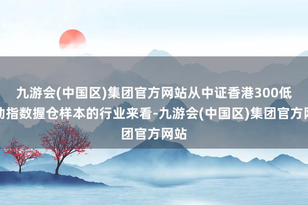 九游会(中国区)集团官方网站从中证香港300低波动指数握仓样本的行业来看-九游会(中国区)集团官方网站