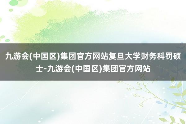 九游会(中国区)集团官方网站复旦大学财务科罚硕士-九游会(中国区)集团官方网站