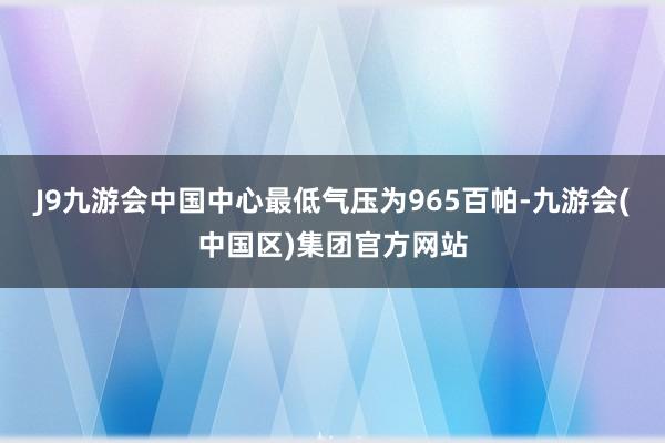 J9九游会中国中心最低气压为965百帕-九游会(中国区)集团官方网站