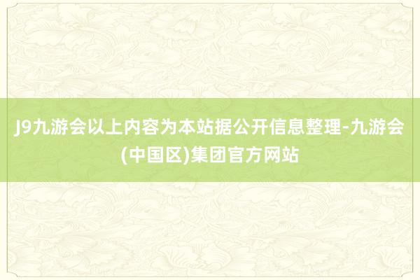 J9九游会以上内容为本站据公开信息整理-九游会(中国区)集团官方网站