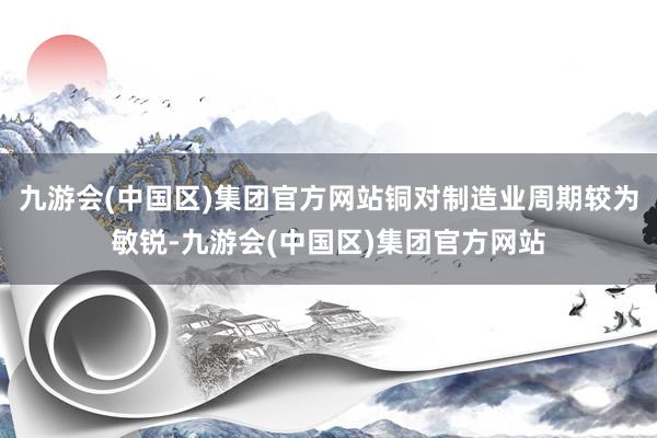 九游会(中国区)集团官方网站铜对制造业周期较为敏锐-九游会(中国区)集团官方网站