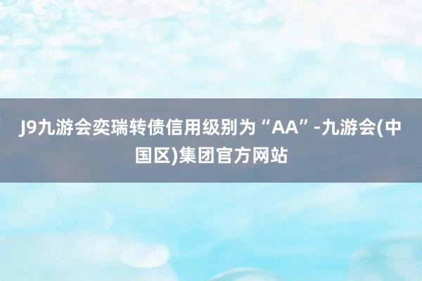 J9九游会奕瑞转债信用级别为“AA”-九游会(中国区)集团官方网站