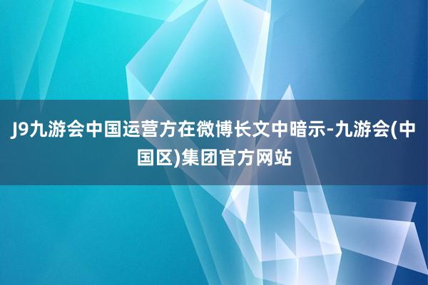 J9九游会中国运营方在微博长文中暗示-九游会(中国区)集团官方网站