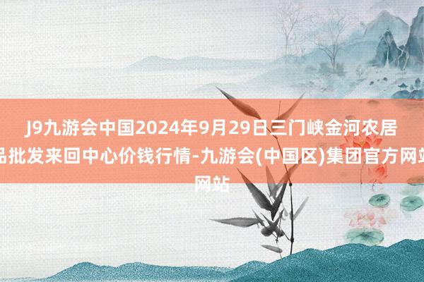 J9九游会中国2024年9月29日三门峡金河农居品批发来回中心价钱行情-九游会(中国区)集团官方网站