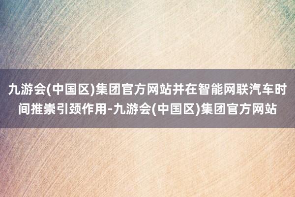 九游会(中国区)集团官方网站并在智能网联汽车时间推崇引颈作用-九游会(中国区)集团官方网站