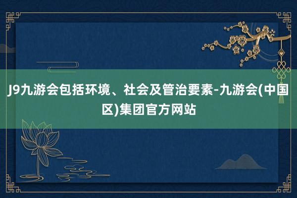 J9九游会包括环境、社会及管治要素-九游会(中国区)集团官方网站