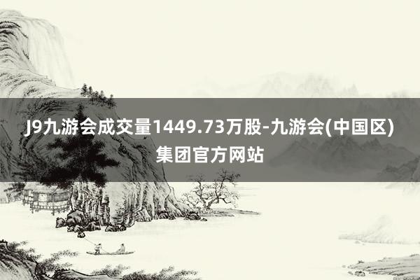 J9九游会成交量1449.73万股-九游会(中国区)集团官方网站