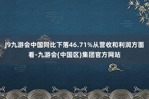 J9九游会中国同比下落46.71%从营收和利润方面看-九游会(中国区)集团官方网站