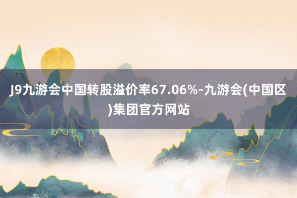 J9九游会中国转股溢价率67.06%-九游会(中国区)集团官方网站