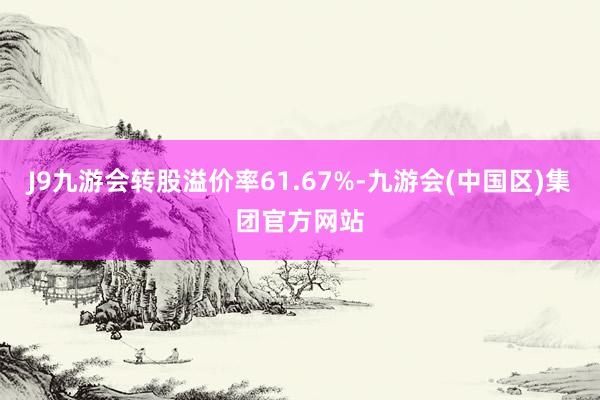 J9九游会转股溢价率61.67%-九游会(中国区)集团官方网站