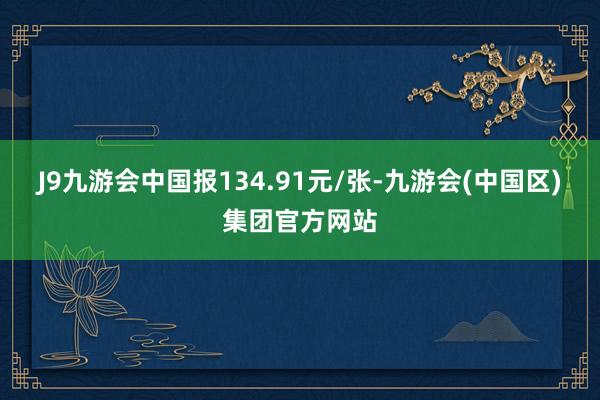 J9九游会中国报134.91元/张-九游会(中国区)集团官方网站