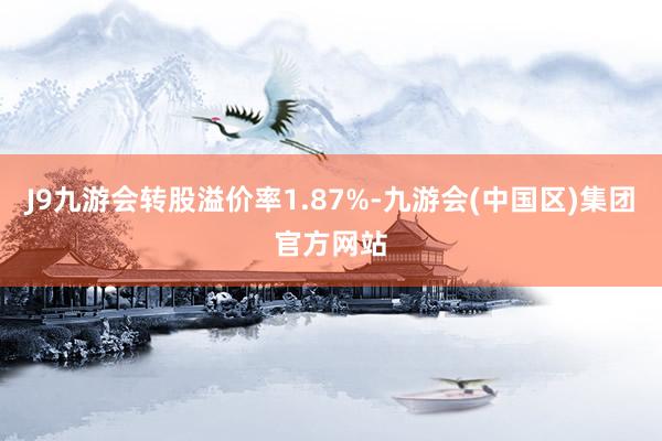 J9九游会转股溢价率1.87%-九游会(中国区)集团官方网站