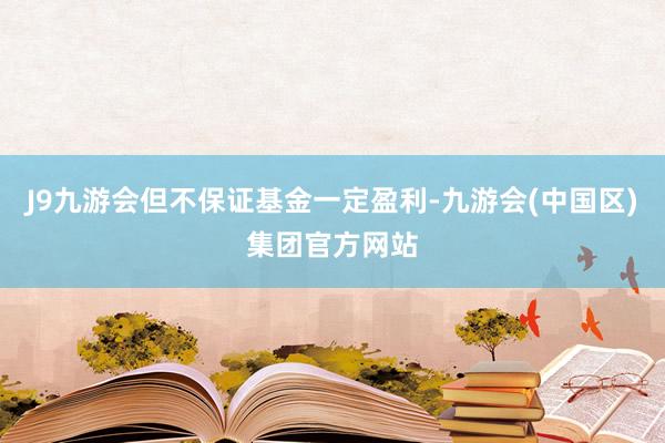 J9九游会但不保证基金一定盈利-九游会(中国区)集团官方网站