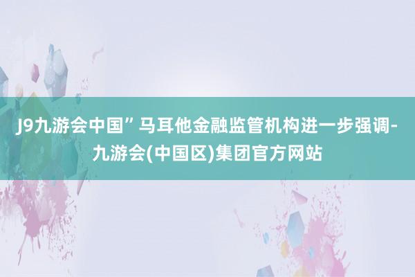 J9九游会中国”马耳他金融监管机构进一步强调-九游会(中国区)集团官方网站