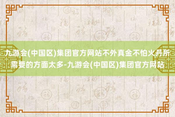 九游会(中国区)集团官方网站不外真金不怕火丹所需要的方面太多-九游会(中国区)集团官方网站