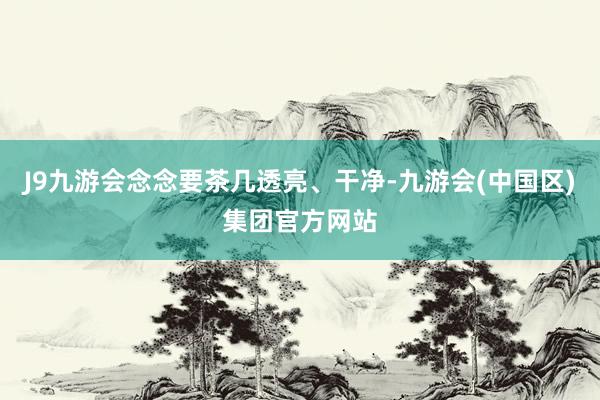 J9九游会念念要茶几透亮、干净-九游会(中国区)集团官方网站